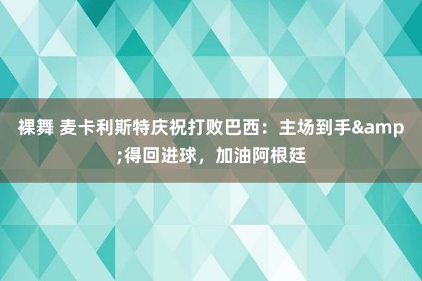 裸舞 麦卡利斯特庆祝打败巴西：主场到手&得回进球，加油阿根廷