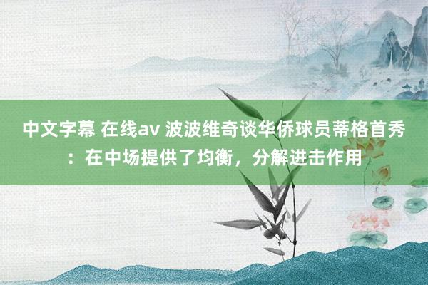 中文字幕 在线av 波波维奇谈华侨球员蒂格首秀：在中场提供了均衡，分解进击作用