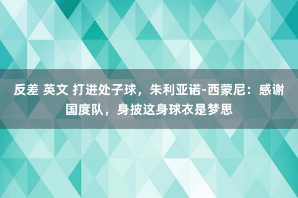反差 英文 打进处子球,朱利亚诺-西蒙尼:感谢国度队,身披这身球衣是梦思