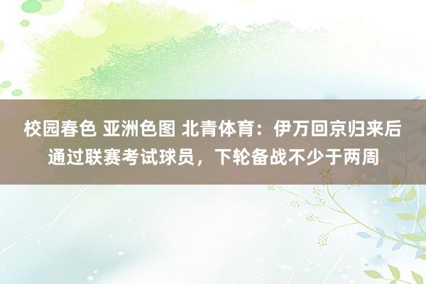 校园春色 亚洲色图 北青体育：伊万回京归来后通过联赛考试球员，下轮备战不少于两周