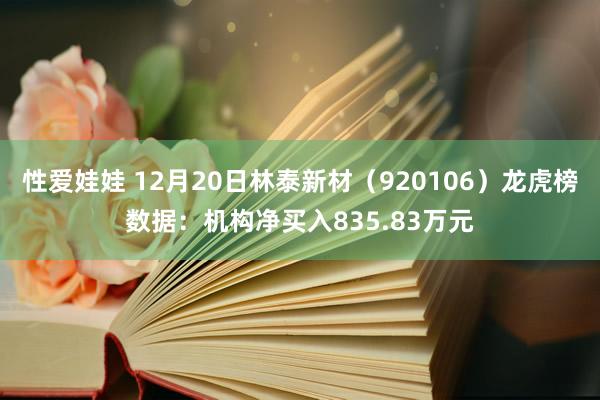 性爱娃娃 12月20日林泰新材（920106）龙虎榜数据：机构净买入835.83万元
