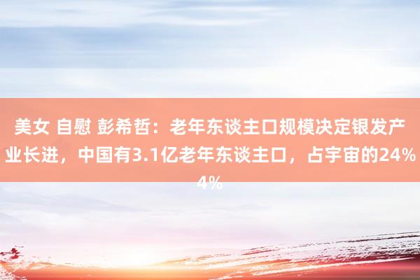 美女 自慰 彭希哲：老年东谈主口规模决定银发产业长进，中国有3.1亿老年东谈主口，占宇宙的24%