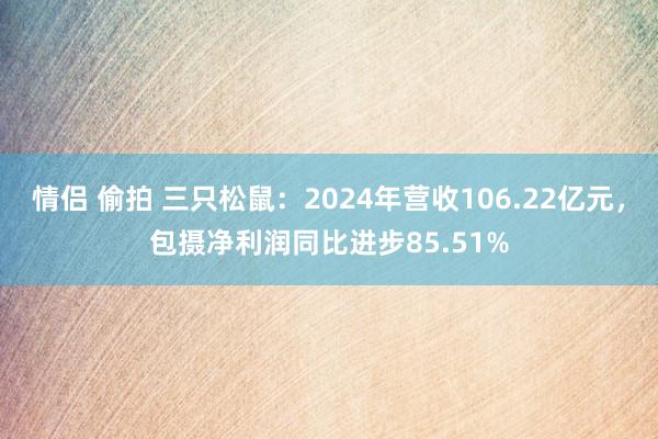 情侣 偷拍 三只松鼠：2024年营收106.22亿元，包摄净利润同比进步85.51%