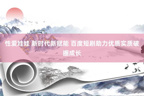 性爱娃娃 新时代新赋能 百度短剧助力优质实质破圈成长