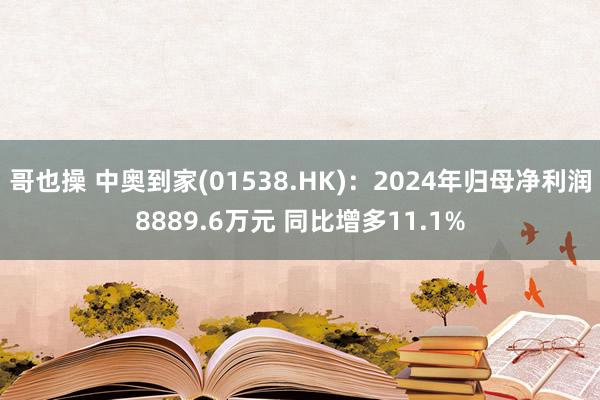 哥也操 中奥到家(01538.HK)：2024年归母净利润8889.6万元 同比增多11.1%