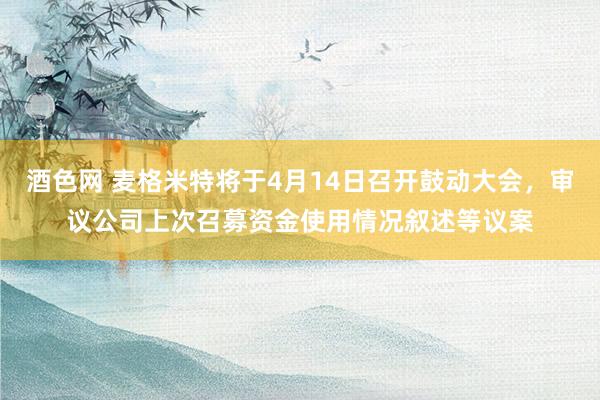 酒色网 麦格米特将于4月14日召开鼓动大会，审议公司上次召募资金使用情况叙述等议案