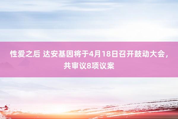 性爱之后 达安基因将于4月18日召开鼓动大会，共审议8项议案