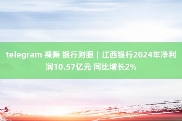 telegram 裸舞 银行财眼｜江西银行2024年净利润10.57亿元 同比增长2%
