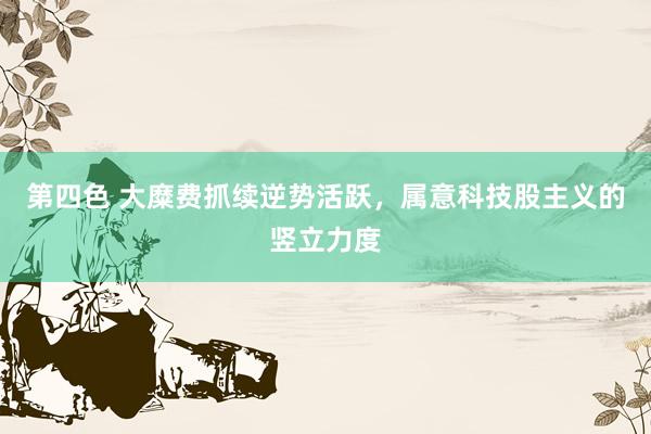 第四色 大糜费抓续逆势活跃，属意科技股主义的竖立力度