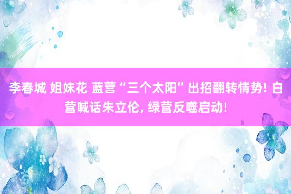 李春城 姐妹花 蓝营“三个太阳”出招翻转情势! 白营喊话朱立伦， 绿营反噬启动!