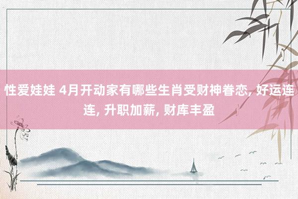 性爱娃娃 4月开动家有哪些生肖受财神眷恋， 好运连连， 升职加薪， 财库丰盈
