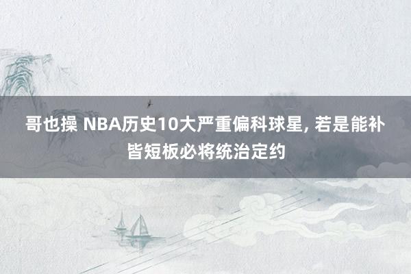 哥也操 NBA历史10大严重偏科球星， 若是能补皆短板必将统治定约