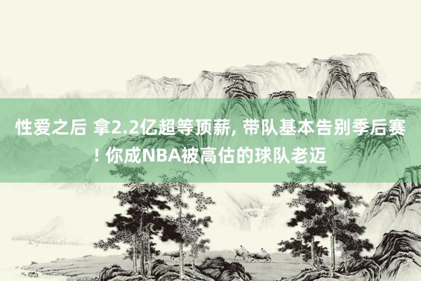 性爱之后 拿2.2亿超等顶薪， 带队基本告别季后赛! 你成NBA被高估的球队老迈