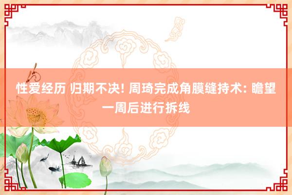 性爱经历 归期不决! 周琦完成角膜缝持术: 瞻望一周后进行拆线