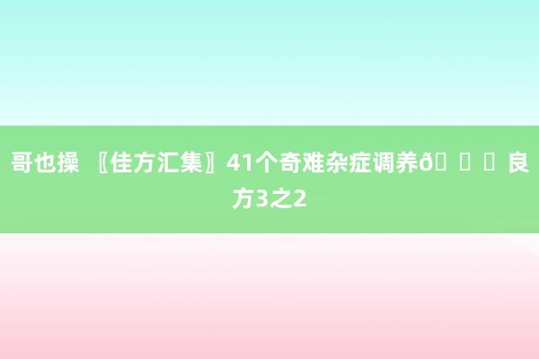 哥也操 〖佳方汇集〗41个奇难杂症调养📚良方3之2