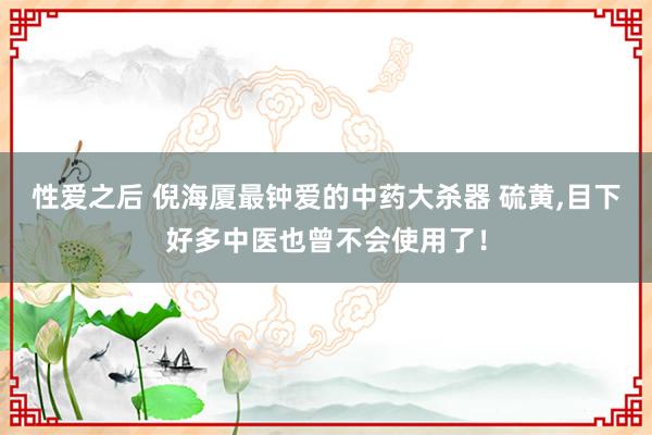 性爱之后 倪海厦最钟爱的中药大杀器 硫黄，目下好多中医也曾不会使用了！