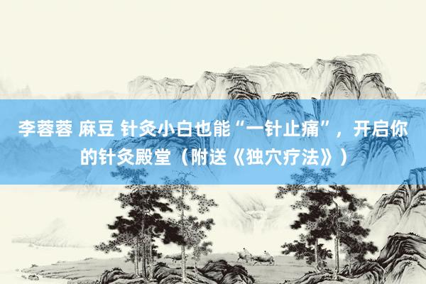 李蓉蓉 麻豆 针灸小白也能“一针止痛”，开启你的针灸殿堂（附送《独穴疗法》）