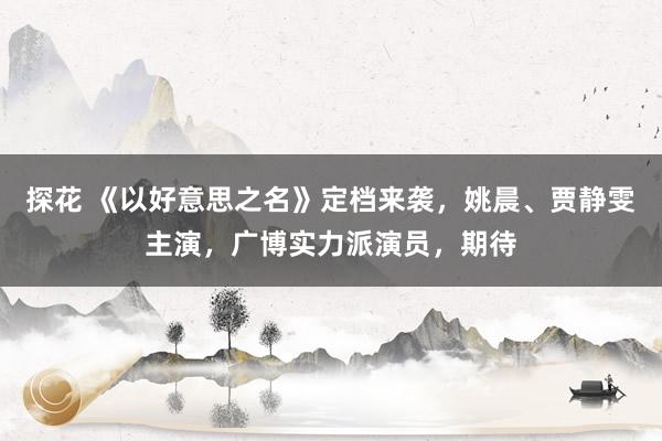 探花 《以好意思之名》定档来袭，姚晨、贾静雯主演，广博实力派演员，期待