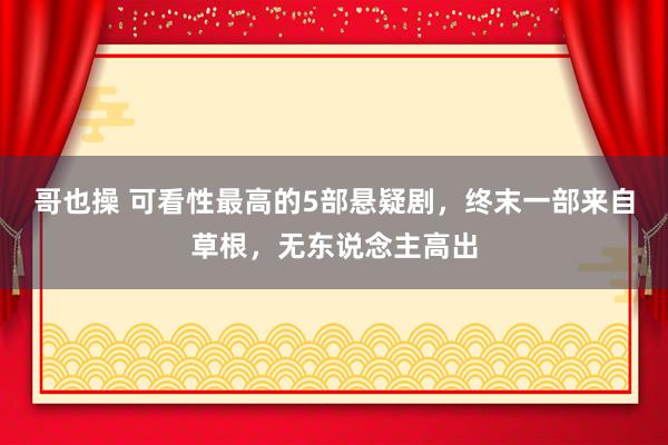 哥也操 可看性最高的5部悬疑剧，终末一部来自草根，无东说念主高出