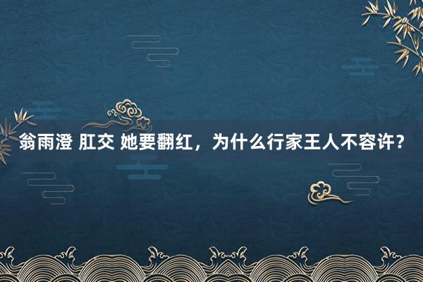翁雨澄 肛交 她要翻红，为什么行家王人不容许？