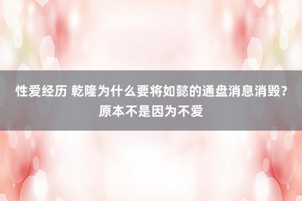 性爱经历 乾隆为什么要将如懿的通盘消息消毁？原本不是因为不爱
