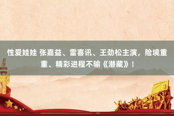 性爱娃娃 张嘉益、雷喜讯、王劲松主演，险境重重、精彩进程不输《潜藏》！