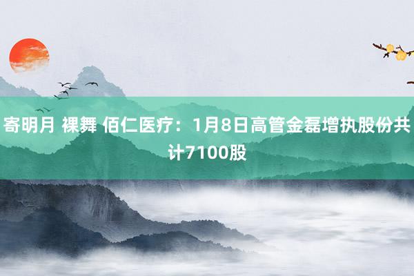 寄明月 裸舞 佰仁医疗：1月8日高管金磊增执股份共计7100股