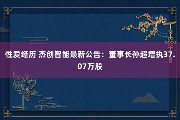 性爱经历 杰创智能最新公告：董事长孙超增执37.07万股