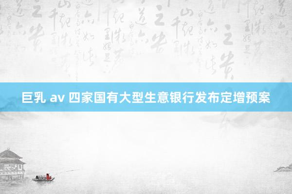 巨乳 av 四家国有大型生意银行发布定增预案