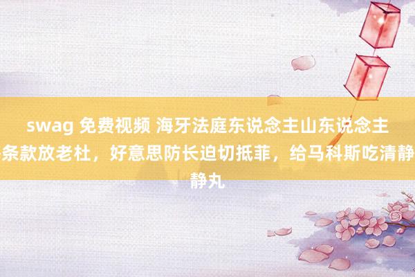 swag 免费视频 海牙法庭东说念主山东说念主海条款放老杜，好意思防长迫切抵菲，给马科斯吃清静丸