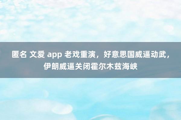 匿名 文爱 app 老戏重演，好意思国威逼动武，伊朗威逼关闭霍尔木兹海峡