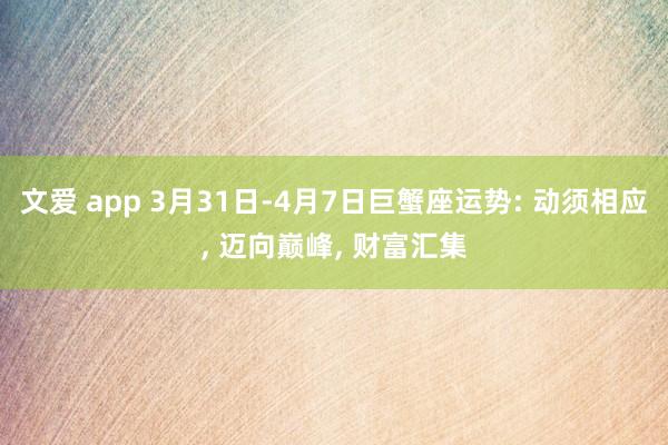 文爱 app 3月31日-4月7日巨蟹座运势: 动须相应， 迈向巅峰， 财富汇集