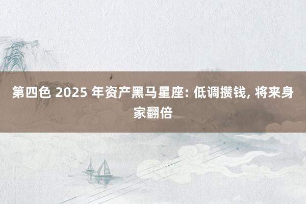 第四色 2025 年资产黑马星座: 低调攒钱， 将来身家翻倍