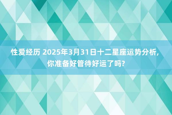 性爱经历 2025年3月31日十二星座运势分析， 你准备好管待好运了吗?