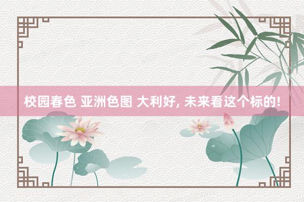校园春色 亚洲色图 大利好， 未来看这个标的!