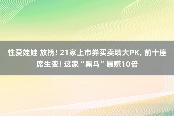 性爱娃娃 放榜! 21家上市券买卖绩大PK， 前十座席生变! 这家“黑马”暴赚10倍