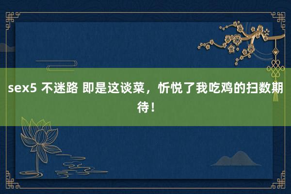 sex5 不迷路 即是这谈菜，忻悦了我吃鸡的扫数期待！