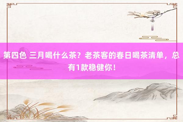 第四色 三月喝什么茶？老茶客的春日喝茶清单，总有1款稳健你！