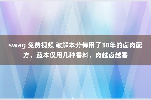 swag 免费视频 破解本分傅用了30年的卤肉配方，蓝本仅用几种香料，肉越卤越香