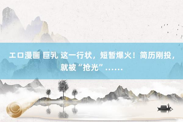 エロ漫画 巨乳 这一行状，短暂爆火！简历刚投，就被“抢光”……