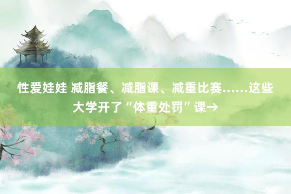 性爱娃娃 减脂餐、减脂课、减重比赛......这些大学开了“体重处罚”课→