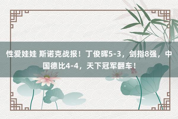 性爱娃娃 斯诺克战报！丁俊晖5-3，剑指8强，中国德比4-4，天下冠军翻车！