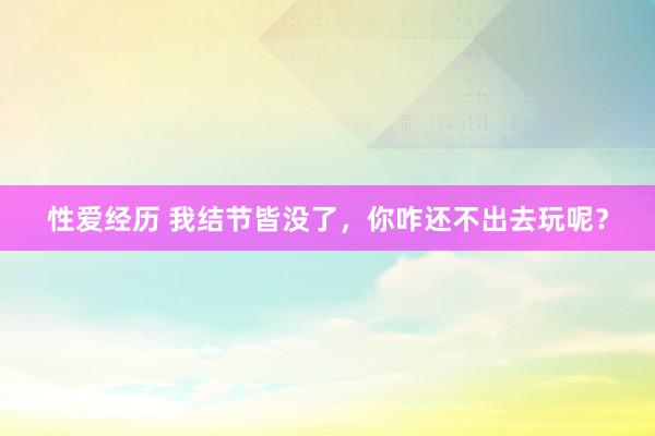 性爱经历 我结节皆没了,你咋还不出去玩呢?