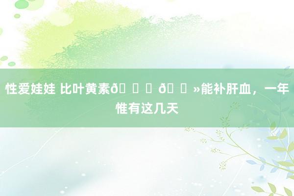 性爱娃娃 比叶黄素👌🏻能补肝血,一年惟有这几天