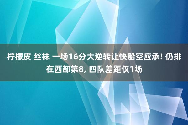 柠檬皮 丝袜 一场16分大逆转让快船空应承! 仍排在西部第8， 四队差距仅1场