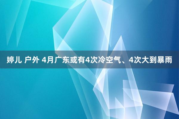 婷儿 户外 4月广东或有4次冷空气、4次大到暴雨