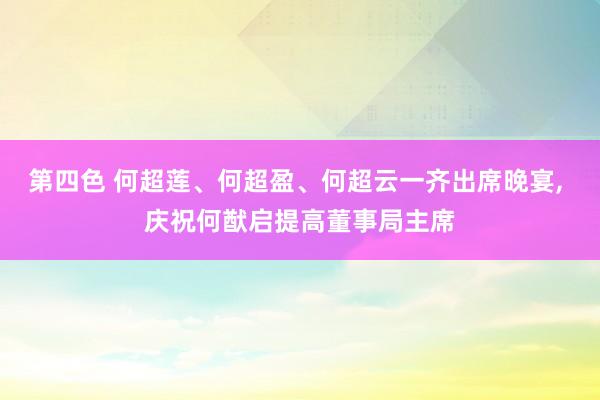 第四色 何超莲、何超盈、何超云一齐出席晚宴， 庆祝何猷启提高董事局主席