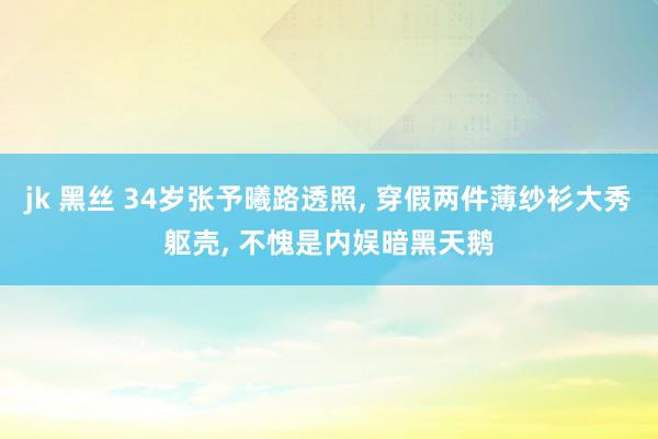 jk 黑丝 34岁张予曦路透照， 穿假两件薄纱衫大秀躯壳， 不愧是内娱暗黑天鹅