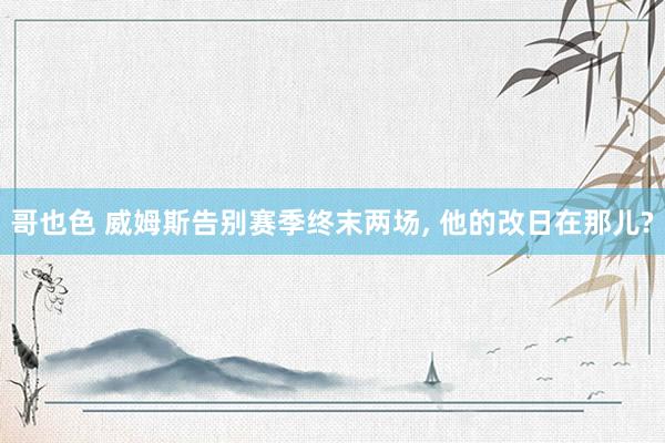 哥也色 威姆斯告别赛季终末两场， 他的改日在那儿?