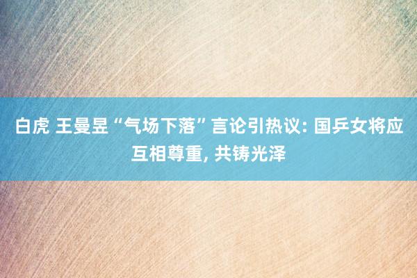 白虎 王曼昱“气场下落”言论引热议: 国乒女将应互相尊重， 共铸光泽